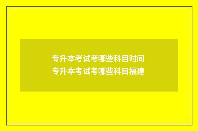 专升本考试考哪些科目时间 专升本考试考哪些科目福建