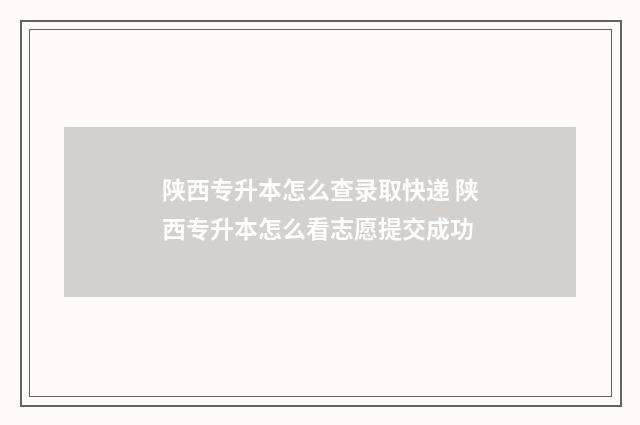 陕西专升本怎么查录取快递 陕西专升本怎么看志愿提交成功