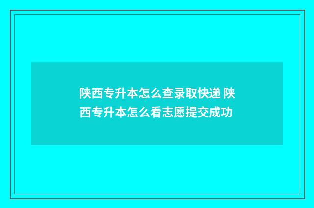 陕西专升本怎么查录取快递 陕西专升本怎么看志愿提交成功