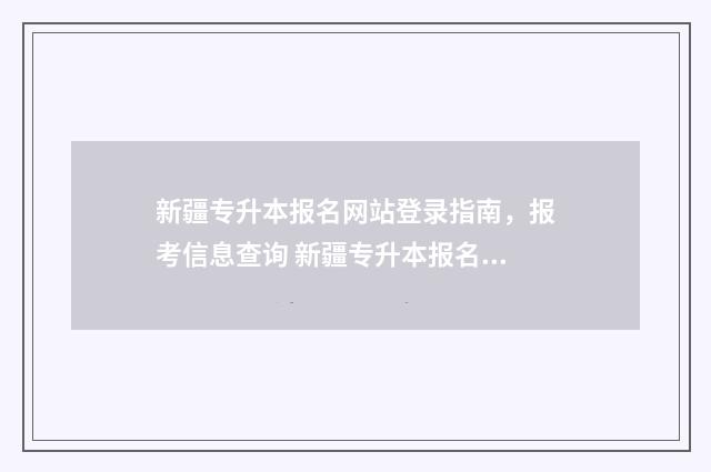 新疆专升本报名网站登录指南，报考信息查询 新疆专升本报名时间