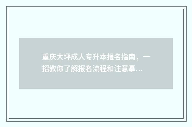 重庆大坪成人专升本报名指南，一招教你了解报名流程和注意事项 重庆成人大专学校排名