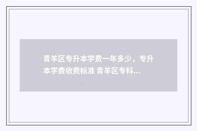 青羊区专升本学费一年多少，专升本学费收费标准 青羊区专科学校