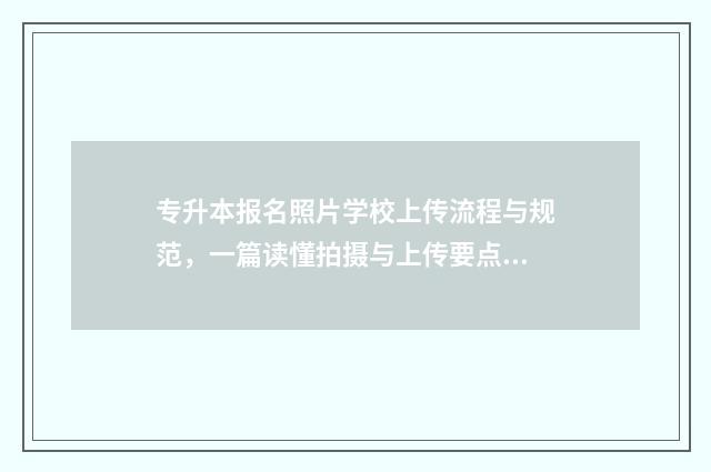 专升本报名照片学校上传流程与规范，一篇读懂拍摄与上传要点 专升本报名照片是几寸