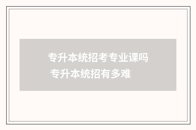 专升本统招考专业课吗 专升本统招有多难