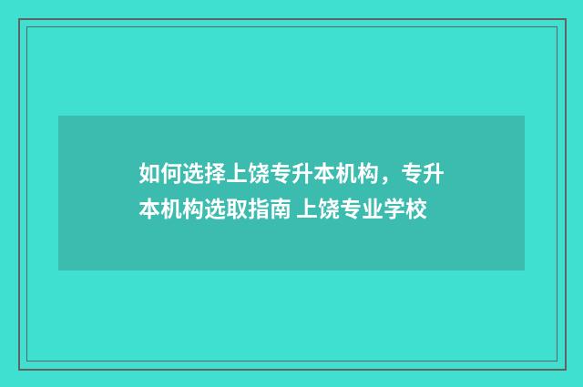 如何选择上饶专升本机构，专升本机构选取指南 上饶专业学校