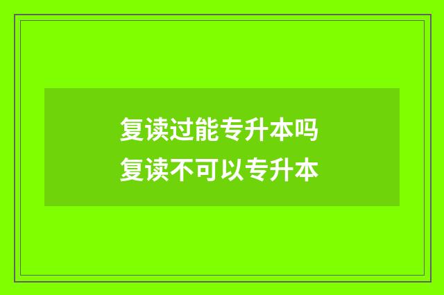 复读过能专升本吗 复读不可以专升本