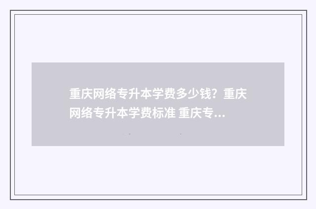 重庆网络专升本学费多少钱？重庆网络专升本学费标准 重庆专升本网络教育有哪些学校