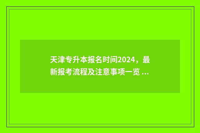 天津专升本报名时间2024，最新报考流程及注意事项一览 天津专升本报名费多少钱