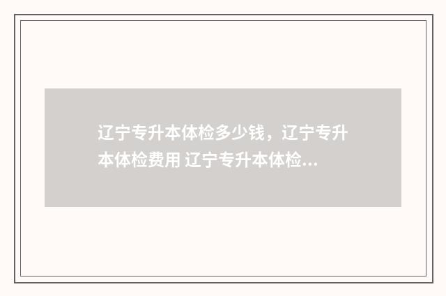 辽宁专升本体检多少钱，辽宁专升本体检费用 辽宁专升本体检是自己去做吗