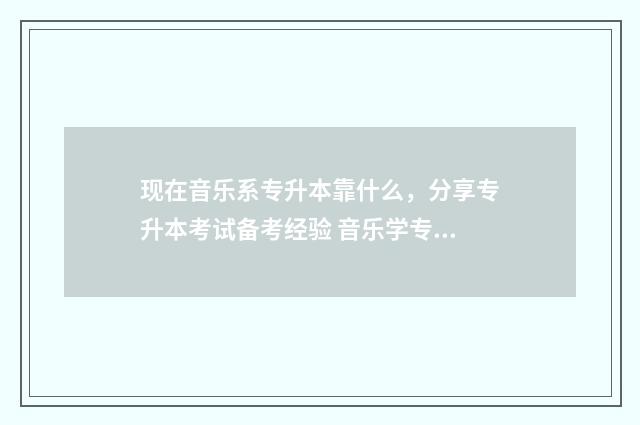 现在音乐系专升本靠什么，分享专升本考试备考经验 音乐学专业专升本