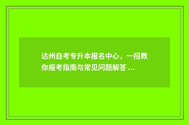 达州自考专升本报名中心，一招教你报考指南与常见问题解答 达州专升本培训学校