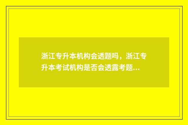 浙江专升本机构会透题吗，浙江专升本考试机构是否会透露考题 浙江专升本机构推荐排名