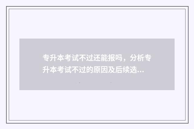专升本考试不过还能报吗，分析专升本考试不过的原因及后续选择 专升本考试不过能拿毕业证吗?