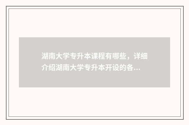 湖南大学专升本课程有哪些，详细介绍湖南大学专升本开设的各类课程 湖南大学专升本有哪些学校