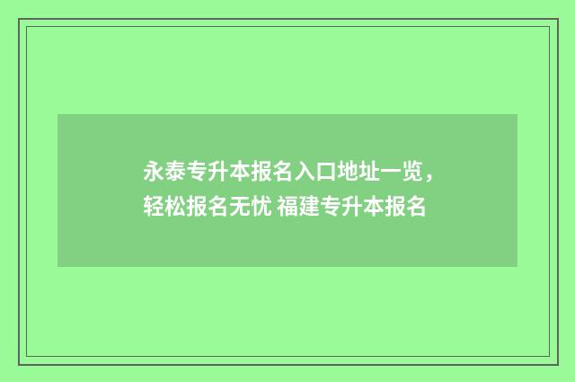 永泰专升本报名入口地址一览，轻松报名无忧 福建专升本报名
