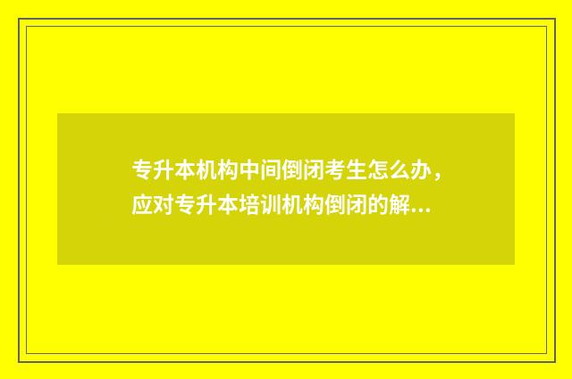 专升本机构中间倒闭考生怎么办，应对专升本培训机构倒闭的解决方法 专升本机构上到一半可以退钱吗