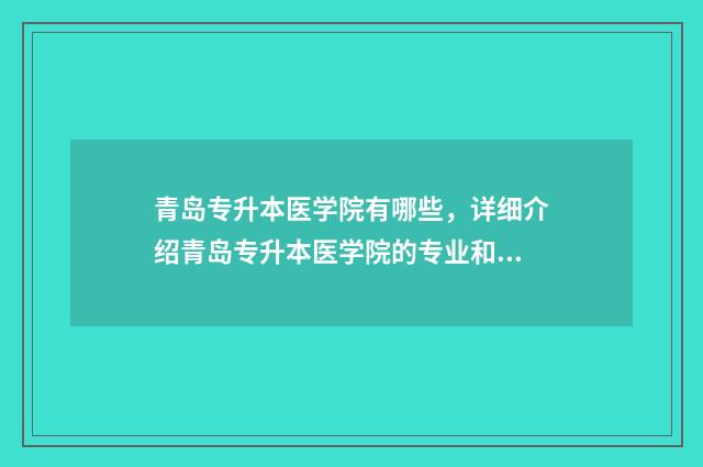 青岛专升本医学院有哪些，详细介绍青岛专升本医学院的专业和招生情况 青岛地区专升本