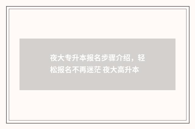 夜大专升本报名步骤介绍，轻松报名不再迷茫 夜大高升本