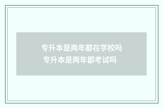 专升本是两年都在学校吗 专升本是两年都考试吗