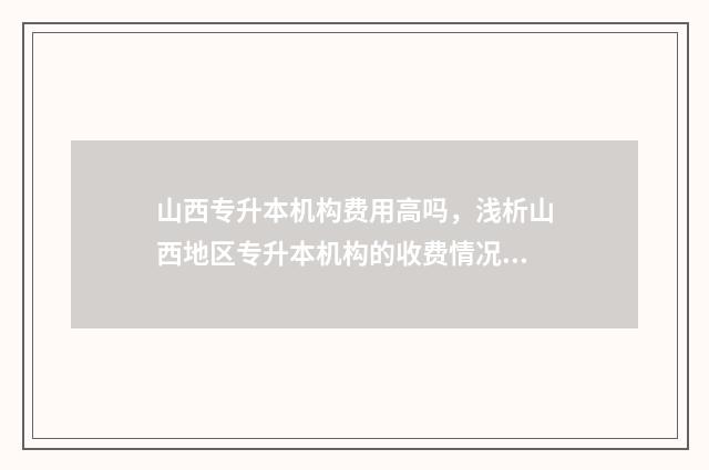 山西专升本机构费用高吗，浅析山西地区专升本机构的收费情况 山西专升本机构有哪些