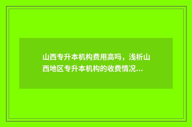 山西专升本机构费用高吗，浅析山西地区专升本机构的收费情况 山西专升本机构有哪些
