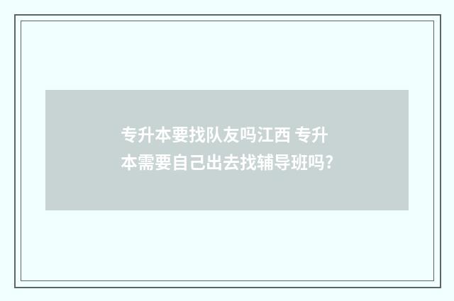 专升本要找队友吗江西 专升本需要自己出去找辅导班吗?