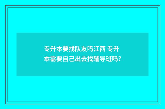 专升本要找队友吗江西 专升本需要自己出去找辅导班吗?