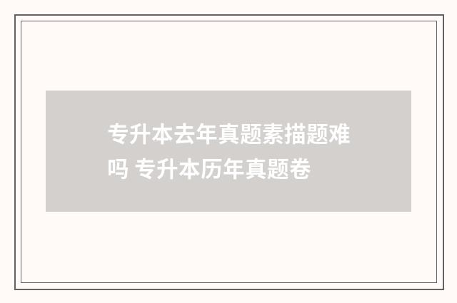 专升本去年真题素描题难吗 专升本历年真题卷