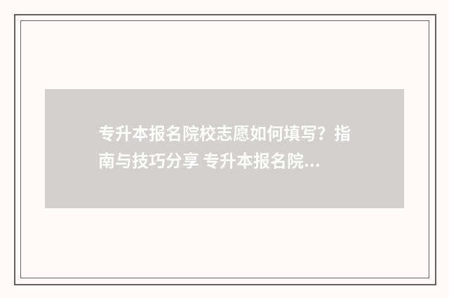 专升本报名院校志愿如何填写？指南与技巧分享 专升本报名院校自命题