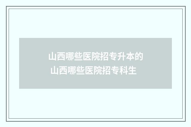 山西哪些医院招专升本的 山西哪些医院招专科生