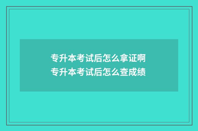 专升本考试后怎么拿证啊 专升本考试后怎么查成绩
