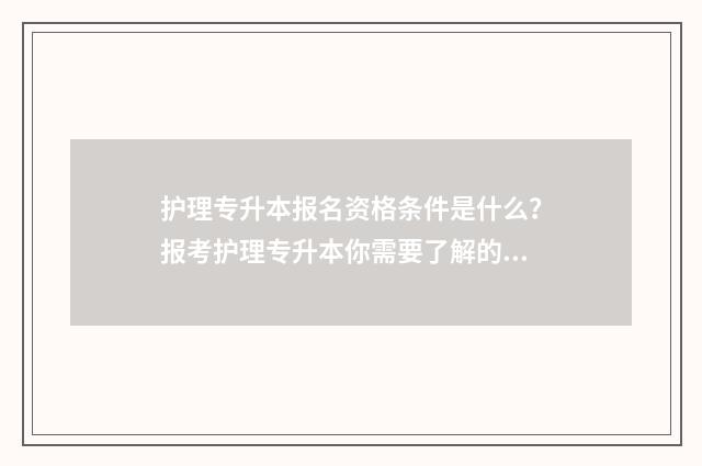 护理专升本报名资格条件是什么？报考护理专升本你需要了解的信息 护理专升本报名入口官网2024报名时间