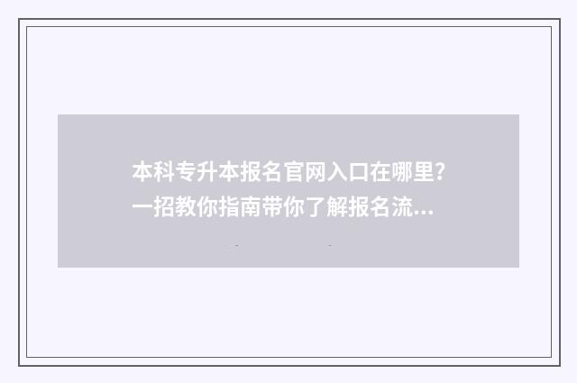 本科专升本报名官网入口在哪里？一招教你指南带你了解报名流程 专升本院校报名