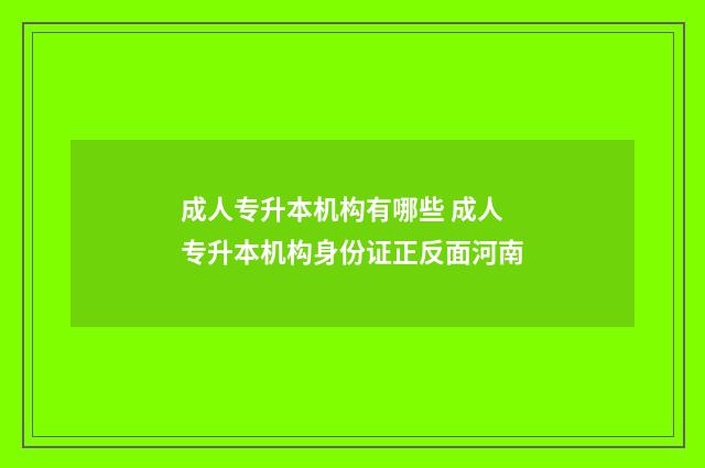 成人专升本机构有哪些 成人专升本机构身份证正反面河南