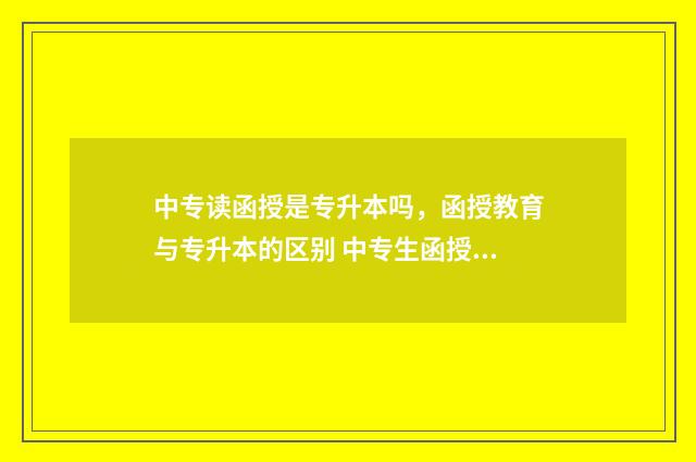 中专读函授是专升本吗，函授教育与专升本的区别 中专生函授大专