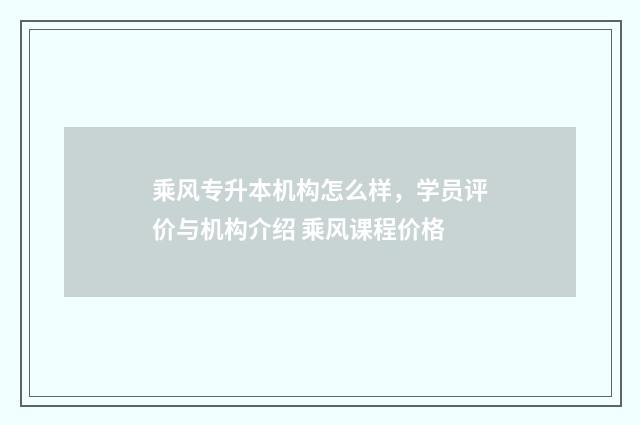 乘风专升本机构怎么样，学员评价与机构介绍 乘风课程价格
