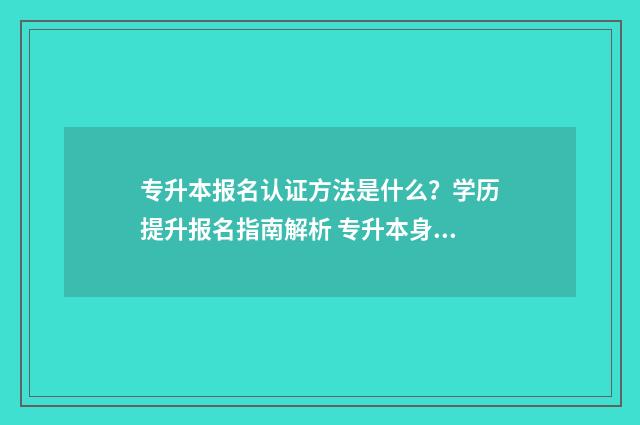 专升本报名认证方法是什么？学历提升报名指南解析 专升本身份认证未通过