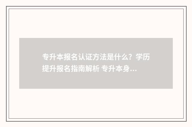 专升本报名认证方法是什么？学历提升报名指南解析 专升本身份认证未通过