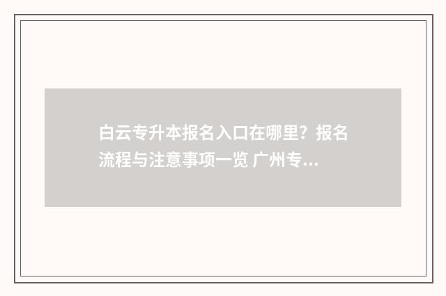 白云专升本报名入口在哪里？报名流程与注意事项一览 广州专升本报名条件