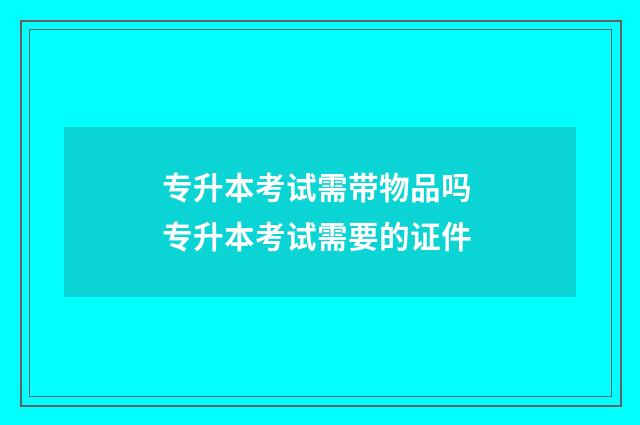 专升本考试需带物品吗 专升本考试需要的证件