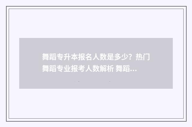 舞蹈专升本报名人数是多少？热门舞蹈专业报考人数解析 舞蹈专升本报名费多少钱