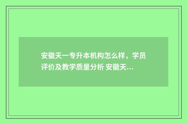 安徽天一专升本机构怎么样，学员评价及教学质量分析 安徽天一专升本收费明细
