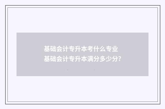 基础会计专升本考什么专业 基础会计专升本满分多少分?