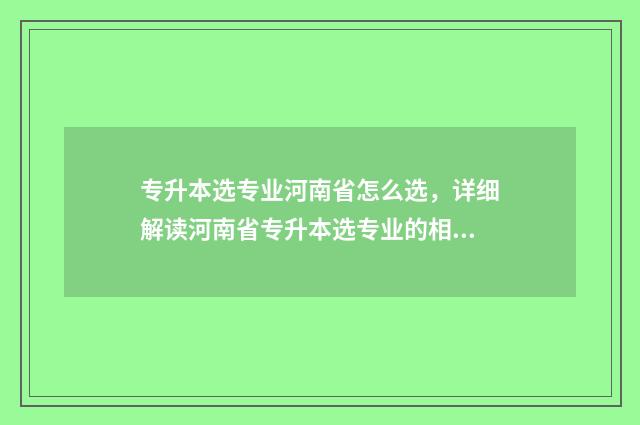 专升本选专业河南省怎么选，详细解读河南省专升本选专业的相关政策 专升本 选专业