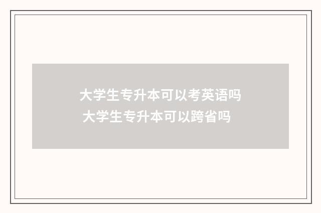 大学生专升本可以考英语吗 大学生专升本可以跨省吗