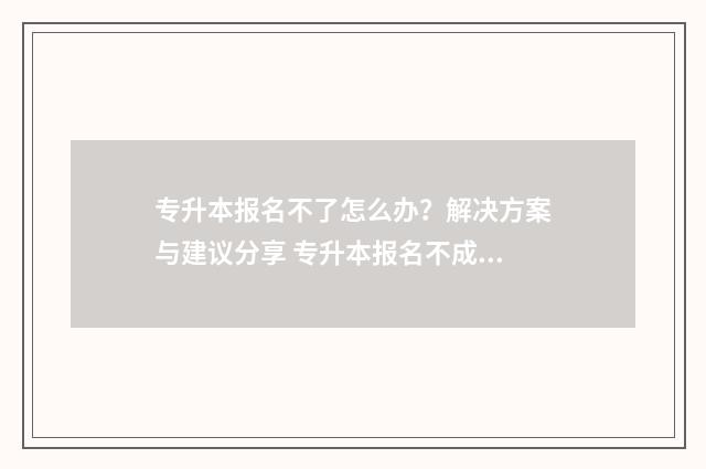 专升本报名不了怎么办？解决方案与建议分享 专升本报名不成功的原因都会有哪些