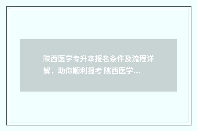 陕西医学专升本报名条件及流程详解，助你顺利报考 陕西医学专升本录取率