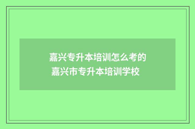 嘉兴专升本培训怎么考的 嘉兴市专升本培训学校