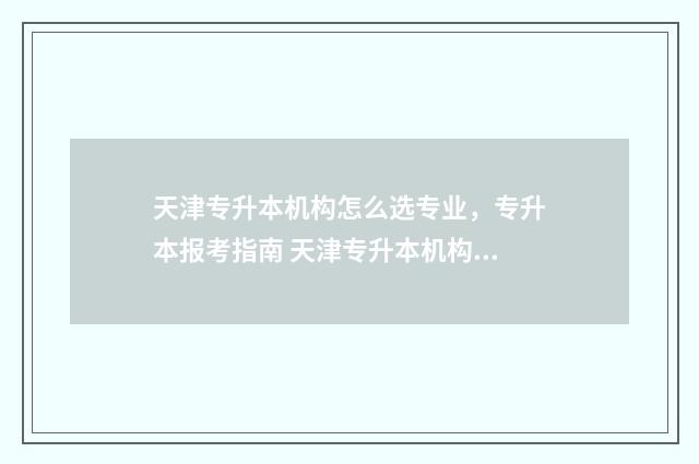 天津专升本机构怎么选专业，专升本报考指南 天津专升本机构多少钱