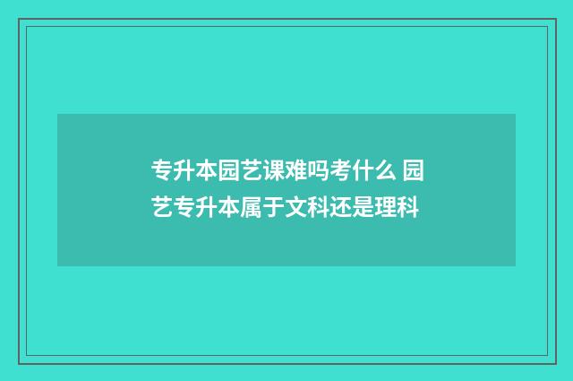 专升本园艺课难吗考什么 园艺专升本属于文科还是理科
